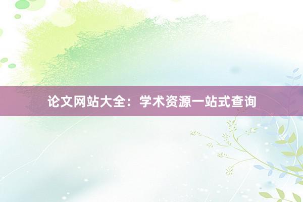 论文网站大全：学术资源一站式查询